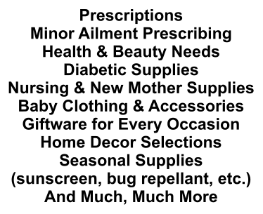 Prescriptions Minor Ailment Prescribing Health & Beauty Needs Diabetic Supplies Nursing & New Mother Supplies Baby Clothing & Accessories Giftware for Every Occasion Home Decor Selections Seasonal Supplies (sunscreen, bug repellant, etc.) And Much, Much More